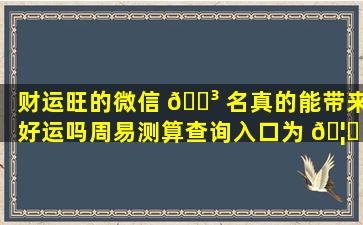 财运旺的微信 🌳 名真的能带来好运吗周易测算查询入口为 🦄 你揭秘！